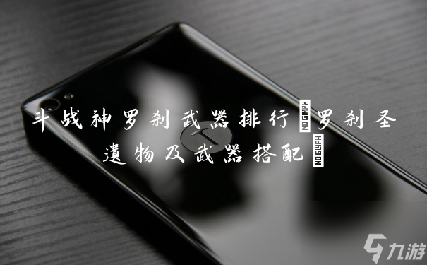 斗戰神羅剎武器排行 羅剎圣遺物及武器搭配 