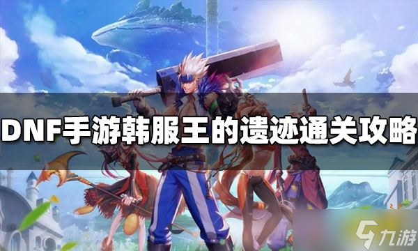 DNF手游韓服王的遺跡怎么打 王的遺跡通關攻略