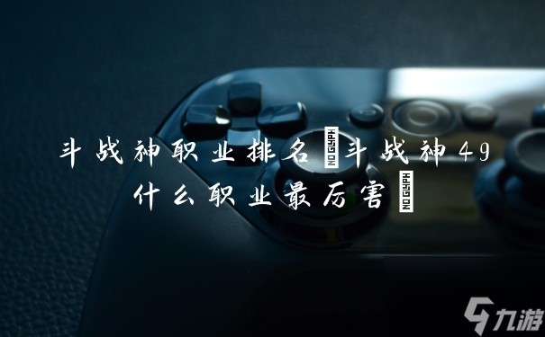 斗战神职业排名 斗战神49什么职业最厉害 