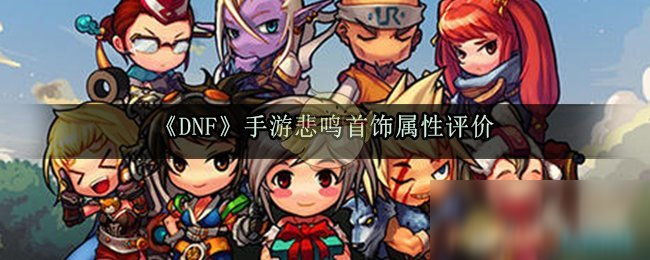 《DNF》手游悲鸣首饰属性怎么样 悲鸣首饰属性评价