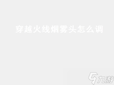 穿越火線煙霧頭怎么調 穿越火線煙霧頭怎么調?