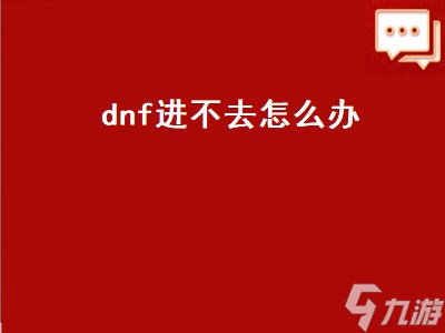dnf進不去怎么辦 dnf怎么進不去怎么回事 