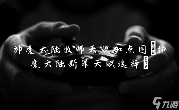 神魔大陆牧师天赋加点图 神魔大陆断罪天赋选择 