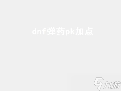 dnf弹药pk加点 dnf弹药pk加点2020 