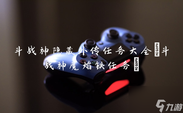 斗战神隐藏外传任务大全 斗战神魔焰铁任务 