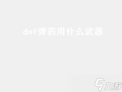 dnf弹药用什么武器 dnf弹药用什么武器最好 