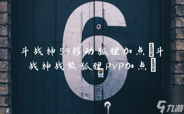 斗戰(zhàn)神59移動狐貍加點 斗戰(zhàn)神戰(zhàn)熊狐貍pvp加點 