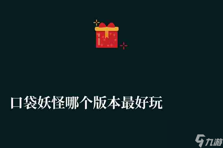 口袋妖怪哪个版本最好玩又适合新手 各版本玩法特点与推荐 