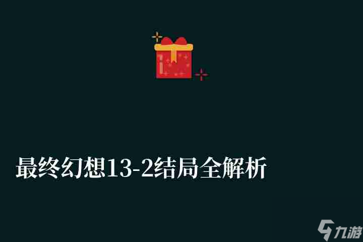 最终幻想13-2结局全解析和剧情解析 附编号成就等玩法流程 