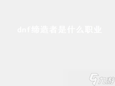 dnf締造者是什么職業(yè) dnf締造者是什么職業(yè)的 