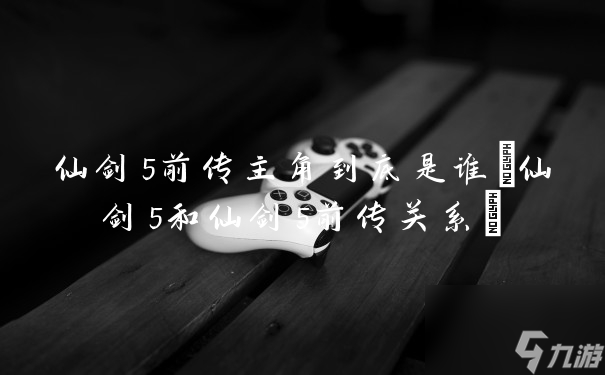 仙剑5前传主角到底是谁 仙剑5和仙剑5前传关系 