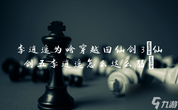 李逍遙為啥穿越回仙劍3 仙劍五李逍遙怎么這么弱 