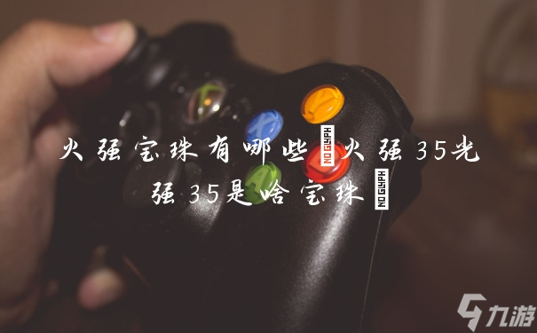 火强宝珠有什么 火强35光强35是啥宝珠 